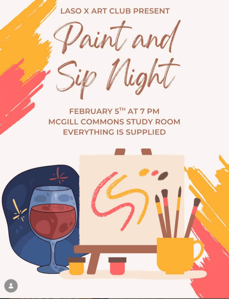 Laso X Art Club Present paint and sip night. Feb. 5 at 7 p.m. McGill Commons Study Room. Everything is Supplied. 
