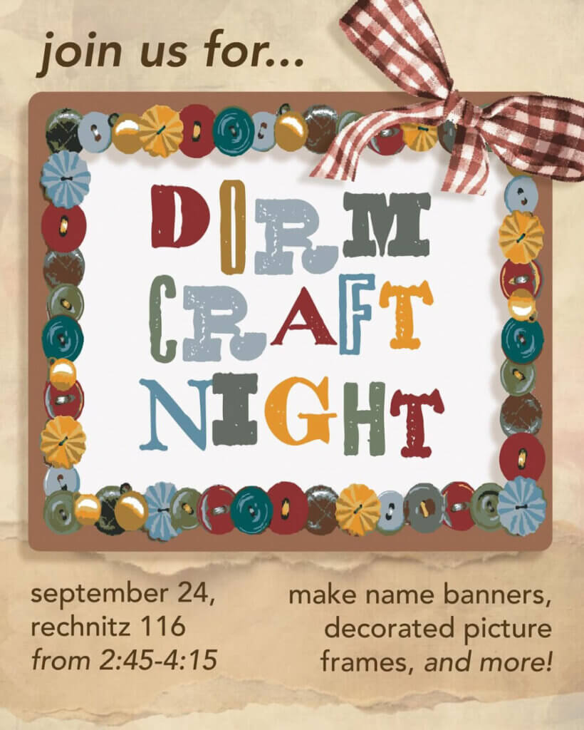 Join us for Dorm Craft Night. Sept. 24, Rechnitz 116 from 2:45–4:15 p.m. Make name banners, decorated picture frames, and more!