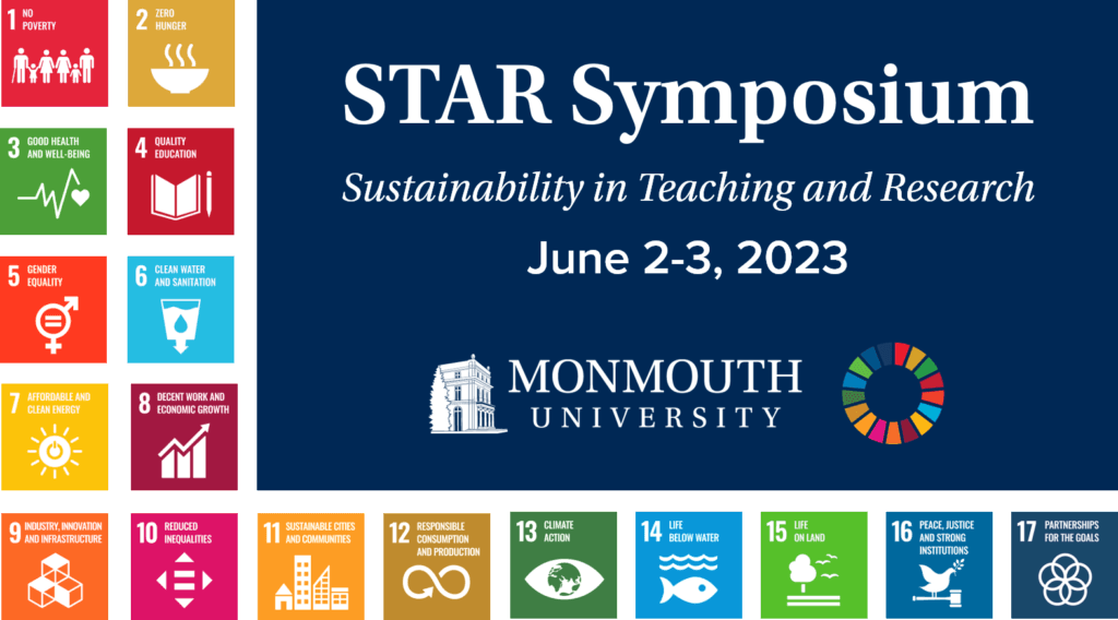 STAR Symposium. Sustainability in Teaching and Research. June 2-3, 2023. Included in this banner are the following goals: 1. No Poverty. 2. Zero Hunger. 3. Good health and well-being. 4. Quality Education. 5. Gender Equality. 6. Clean Water and Sanitation. 7. Affordable and Clean Energy. 8. Decent Work and Economic Growth. 9. Industry, Innovation, and Infrastructure. 10. Reduced Inequalities. 11. Sustainable Cities and Communities. 12. Responsible Consumption and Production. 13. Climate Action. 14. Life Below Water. 15. Life on Land. 16. Peace, Justice, and Strong Institutions. 17. Partnerships for the Goals.
