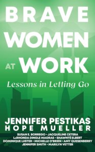 Brave Women at Work: Lessons in Letting Go. By Jennifer Pestikas, Hope Mueller, Susan E. Borrego, Jacqueline Cetera, LaRhonda Dingle Magras, Shawnte Elbert, Dominique Luster, Michelle O'Brien, Amy Quesenberry, Jennifer Smith, and Marilyn Vetter