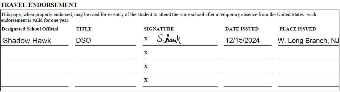 There are five columns on the form. Column one is Designated School Official (filled out as Shadow Hawk). Column two is Title (filled out as DSO). Column three is Signature (signed S.Hawk). Column four is Date Issued (filled out as 12/15/2004). Column five is Place Issued (filled out as West Long Branch, NJ).

The travel endorsement reads: This page, when properly endorsed, may be used for re-entry of the student to attend the same school after a temporary absence from the United States. Each endorsement is valud for one year.