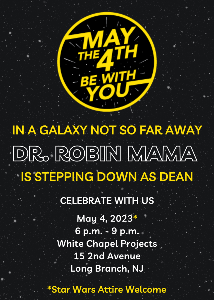 May the 4th be with you. In a galaxy not so far away Dr. Robin Mama is stepping down as dean. Celebrate with us may 4 2023 6-9pm. White Chapel Projects, 15 second avenue, Long Branch NJ. Star Wars Attire Welcome